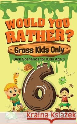Would You Rather? Gross Kids Only - 6 Year Old Edition: Sick Scenarios for Kids Age 6 Crazy Corey 9781649430434