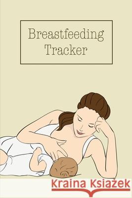 Breastfeeding Tracker: Baby's Daily Log To Track And Record Feedings, Nursing Or Pumping Time, Book, Journal Amy Newton 9781649443175