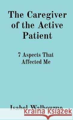 The Caregiver of the Active Patient: 7 Aspects That Affected Me Isabel Walbourne 9781649456304 Isabella E Walbourne