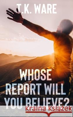 Whose Report Will You Believe? T. K. Ware 9781649456892 Insightful Creation Publication