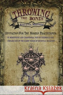 Throwing the Bones: Divination For the Modern Practitioner Atalanta Moonfire Ashleah Hudson Patrick Boone 9781649457592 Atalanta Moonfire