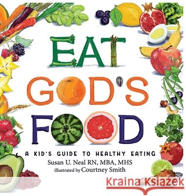 Eat God's Food: A Kid's Guide to Healthy Eating Susan U Neal, Courtney Smith 9781649492906 Elk Lake Publishing Inc