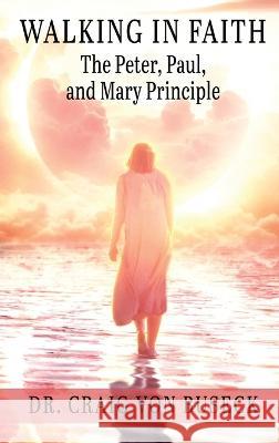 Walking in Faith: The Peter, Paul, and Mary Principle Dr Craig Von Buseck 9781649496034