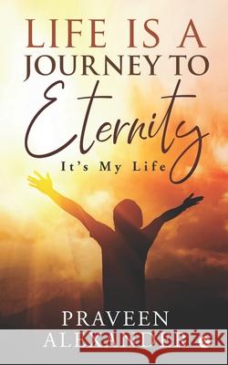 Life is a Journey to Eternity: It's My Life Praveen Alexander 9781649512581