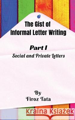 The Gist of Informal Letter Writing: (Part I) Social and Private Letters Firoz Tata 9781649512598