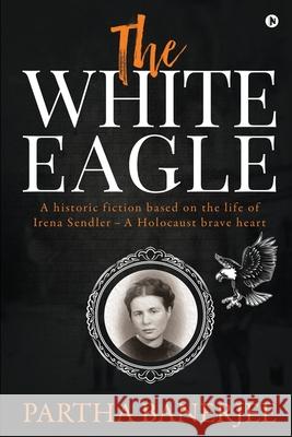 The White Eagle: A historic fiction based on the life of Irena Sendler - A Holocaust brave heart Partha Banerjee 9781649517807 Notion Press