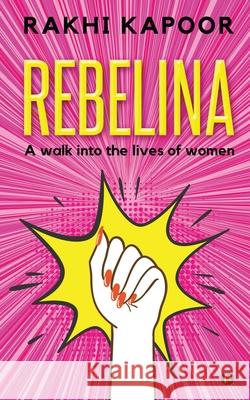 Rebelina: A Walk Into The Lives Of Women Rakhi Kapoor 9781649519917 Notion Press