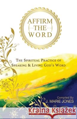 Affirm The Word: The Spiritual Practice of Speaking & Living God's Word J. Marie Jones 9781649531971 Absolute Author Publishing House