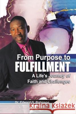 From Purpose to Fulfillment: A Life's Journey of Faith and Changes Edward G. Robinson 9781649570246