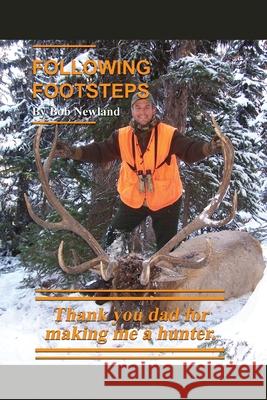 Following Footsteps: Thank you Dad, for making me a hunter. Bob Newland 9781649571212 Dorrance Publishing Co.