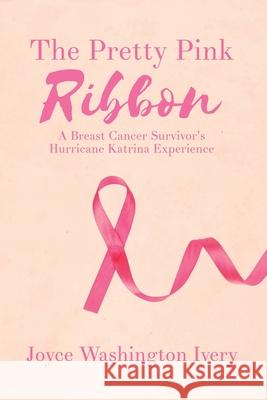 The Pretty Pink Ribbon: A Breast Cancer Survivor's Hurricane Katrina Experience Joyce Washington Ivery 9781649579409