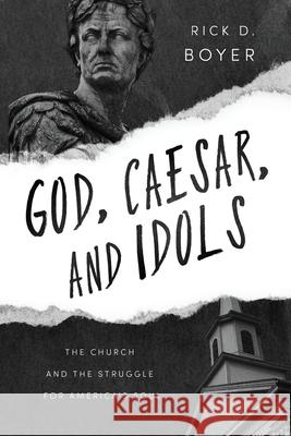 God, Caesar, and Idols: The Church and the Struggle for America's Soul Rick D Boyer 9781649600783 Ambassador International