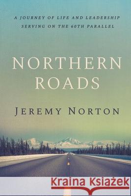 Northern Roads: A Journey of Life and Leadership Serving on the 60th Parallel Jeremy Norton 9781649601285 Ambassador International