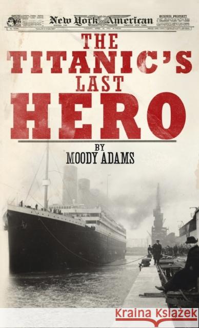 The Titanic's Last Hero: A Startling True Story That Can Change Your Life Forever Moody Adams 9781649602961