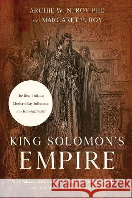 King Solomon\'s Empire: The Rise, Fall, and Modern-Day Influence of an Iron-Age Ruler Archie W. N. Roy Margaret P. Roy 9781649603418 Ambassador International