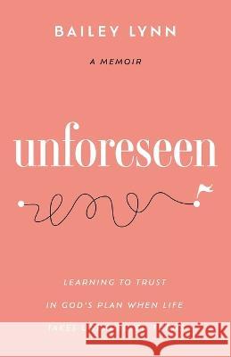 Unforeseen: Learning to Trust in God\'s Plan When Life Takes Unexpected Turns Bailey Lynn 9781649603463 Ambassador International