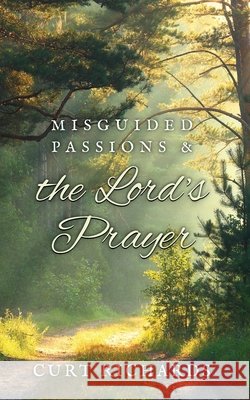 Misguided Passions and the Lord's Prayer Curt Richards 9781649604361 Ambassador International