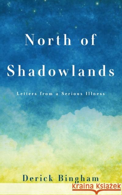 North Of Shadowlands: Letters From a Serious Illness Derick Bingham 9781649604866