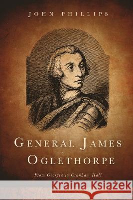 General James Oglethorpe: From Georgia to Cranham Hall John Phillips 9781649605955