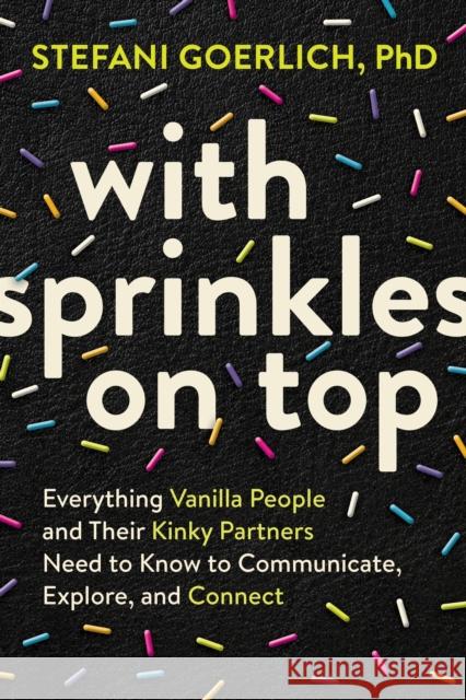 With Sprinkles on Top: Everything Vanilla People and Their Kinky Partners Need to Know to Communicate, Explore, and Connect Stefani Goerlich 9781649630346 Sounds True