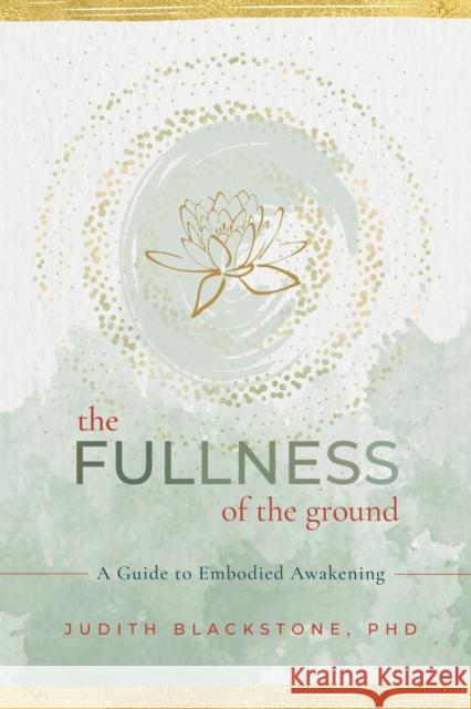 The Fullness of the Ground: A Guide to Embodied Awakening Judith Blackstone 9781649630445