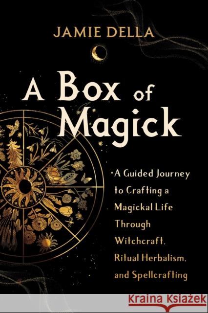 A Box of Magick: A Guided Journey to Crafting a Magickal Life Through Witchcraft, Ritual Herbalism, and Spellcrafting Jamie Della 9781649630605 Sounds True
