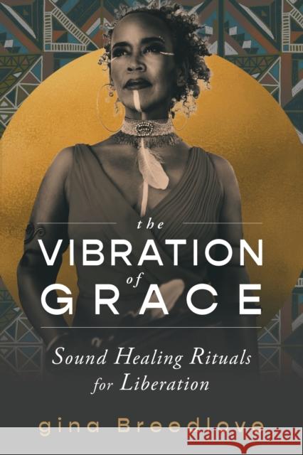 The Vibration of Grace: Sound Healing Rituals for Liberation Gina Breedlove 9781649631596 Sounds True