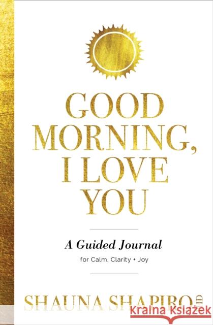 Good Morning, I Love You: A Guided Journal for Calm, Clarity, and Joy Shauna Shapiro 9781649631640 Sounds True