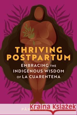 Thriving Postpartum: Embracing the Indigenous Wisdom of La Cuarentena Pānquetzani 9781649631756 Sounds True