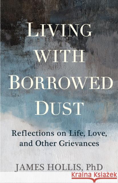 Living with Borrowed Dust: Reflections on Life, Love, and Other Grievances James Hollis 9781649633484 Sounds True