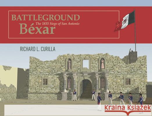 Battleground Béxar: The 1835 Siege of San Antonio Curilla, Richard L. 9781649670090 State House Press