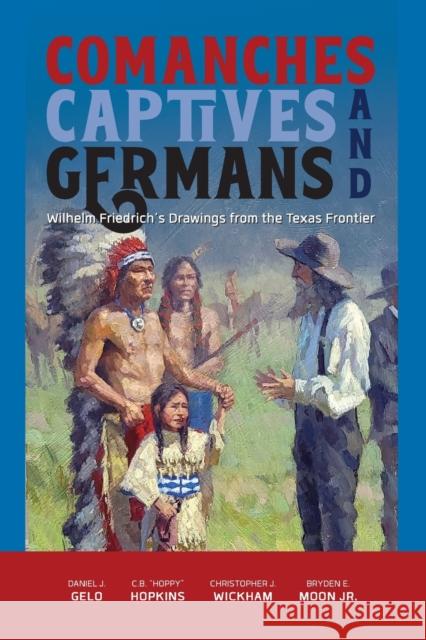 Comanches, Captives, and Germans: Wilhelm Friedrich's Drawings from the Texas Frontier Gelo, Daniel J. 9781649670137