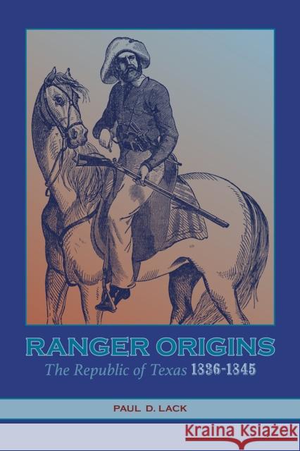 Ranger Origins: The Republic of Texas 1836-1845 Paul D. Lack 9781649670304 State House Press