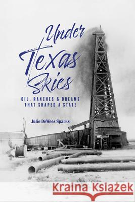 Under Texas Skies: Oil, Ranches, and Dreams That Shaped a State Julie Dewees Sparks 9781649670380 State House Press at the Texas Center-Schrein