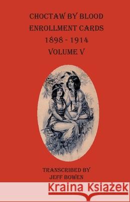 Choctaw By Blood Enrollment Cards 1898-1914 Volume V Jeff Bowen 9781649680082