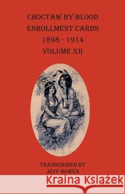 Choctaw By Blood Enrollment Cards 1898-1914 Volume XII Jeff Bowen 9781649680150