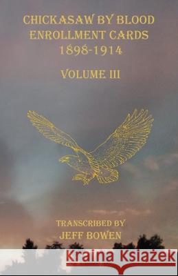 Chickasaw By Blood Enrollment Cards 1898-1914 Volume III Jeff Bowen 9781649680419 Native Study LLC