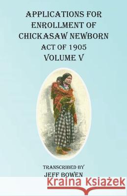 Applications For Enrollment of Chickasaw Newborn Act of 1905 Volume V Jeff Bowen 9781649680679 Native Study LLC