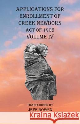 Applications For Enrollment of Creek Newborn Act of 1905 Volume IV Bowen 9781649680839