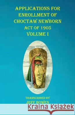 Applications For Enrollment of Choctaw Newborn Act of 1905 Volume I Jeff Bowen 9781649680945 Native Study LLC