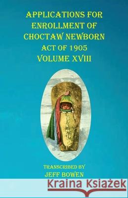 Applications For Enrollment of Choctaw Newborn Act of 1905 Volume XVIII Jeff Bowen 9781649681119