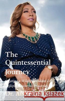 The Quintessential Journey: Creating a Wildly Abundant Life Utilizing Universal Principles Aisha Quin 9781649692665