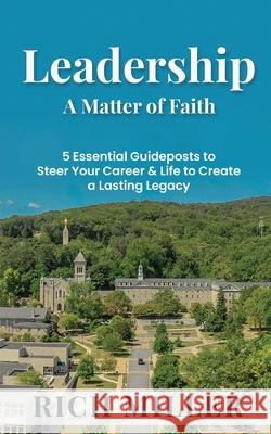 Leadership A Matter Of Faith: 5 Essential Guideposts to Steer Your Career & Life to Create a Lasting Legacy Rich Miller 9781649707215