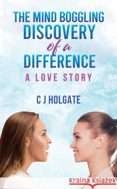 The Mind Boggling Discovery of a Difference: A Love Story C J Holgate 9781649796929