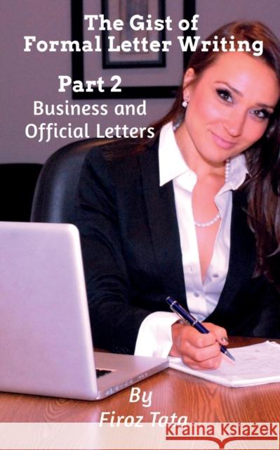 The Gist of Formal Letter Writing: (Part 2) Business and Official Letters Firoz Tata 9781649836076