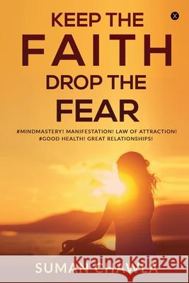 Keep the Faith Drop the Fear: #Mindmastery! Manifestation! Law of attraction! Goodhealth! Great relationships! Suman Chawla 9781649836359 Notion Press