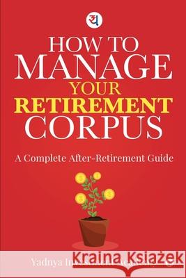 How to Manage Your Retirement Corpus: A Complete After- Retirement Guide Yadnya Investment Academy 9781649837325 Notion Press