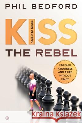 KISS the Rebel: Unleash a business and a life without limits Phil Bedford 9781649839114