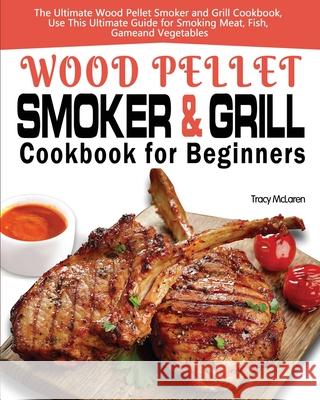 Wood Pellet Smoker and Grill Cookbook for Beginners: The Ultimate Wood Pellet Smoker and Grill Cookbook, Use This Ultimate Guide for Smoking Meat, Fis McLaren, Tracy 9781649840745 Alex Zhang