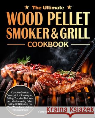 The Ultimate Wood Pellet Grill and Smoker Cookbook: Complete Smoker Cookbook for Smoking and Grilling, The Most Delicious and Mouthwatering Pellet Gri Vanessa Brown 9781649840783